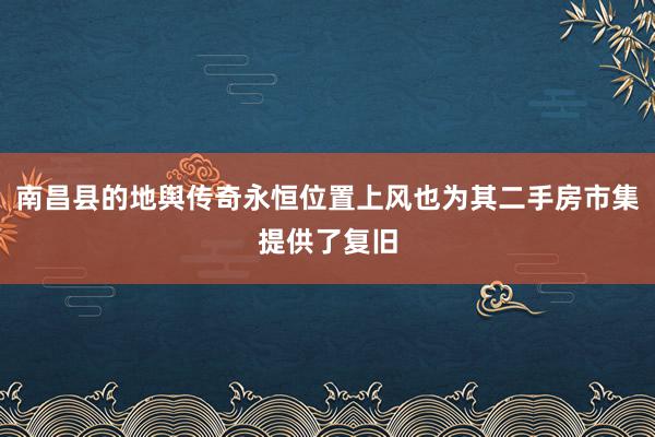 南昌县的地舆传奇永恒位置上风也为其二手房市集提供了复旧