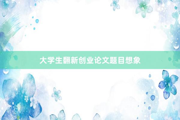 大学生翻新创业论文题目想象