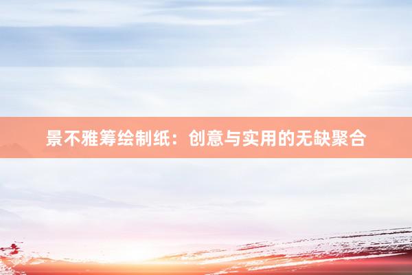 景不雅筹绘制纸：创意与实用的无缺聚合