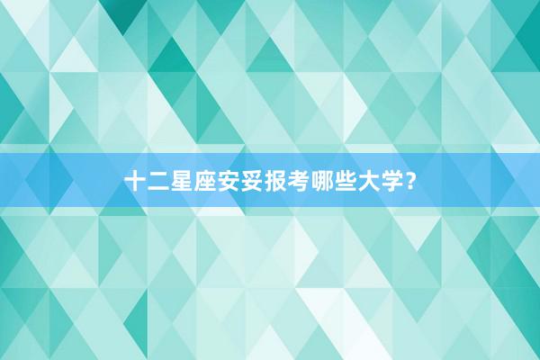 十二星座安妥报考哪些大学？