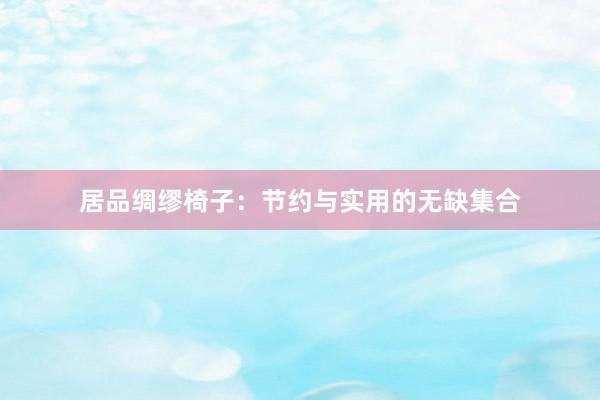 居品绸缪椅子:节约与实用的无缺集合