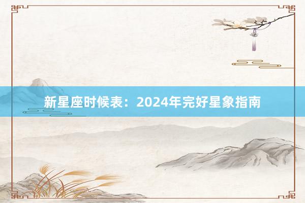 新星座时候表：2024年完好星象指南
