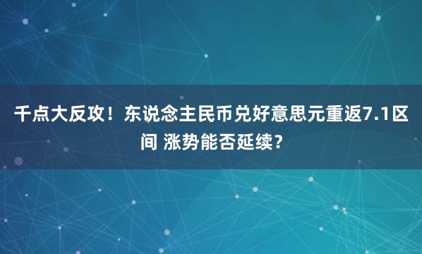 千点大反攻！东说念主民币兑好意思元重返7.1区间 涨势能否延续？