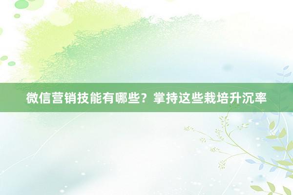 微信营销技能有哪些？掌持这些栽培升沉率